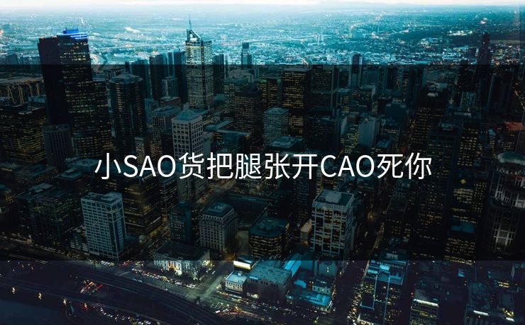 小SAO货把腿张开CAO死你