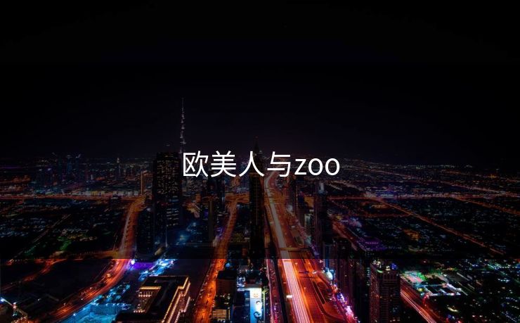 欧美人与zoo 欧美人与zoo