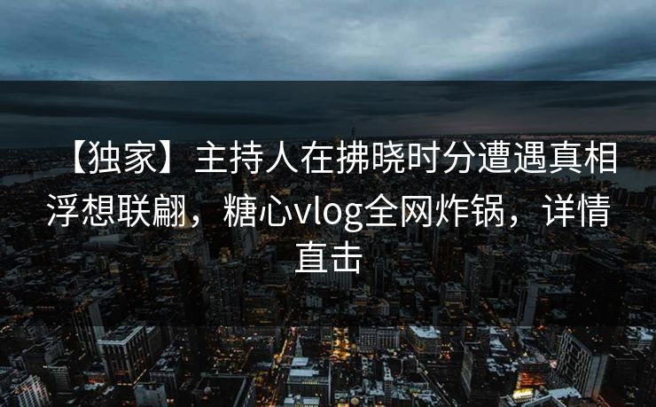 【独家】主持人在拂晓时分遭遇真相 浮想联翩,糖心vlog全网炸锅,详情直击 【独家】主持人在拂晓时分遭遇真相 浮想联翩,糖心vlog全网炸锅,详情直击