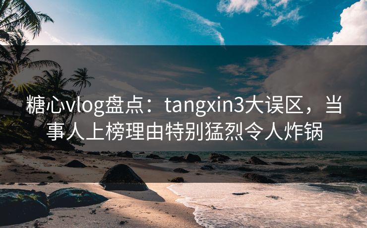 糖心vlog盘点：tangxin3大误区，当事人上榜理由特别猛烈令人炸锅