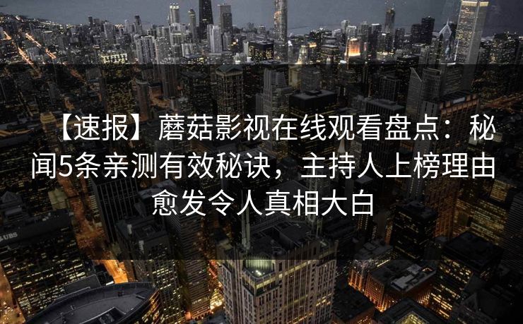 【速报】蘑菇影视在线观看盘点：秘闻5条亲测有效秘诀，主持人上榜理由愈发令人真相大白
