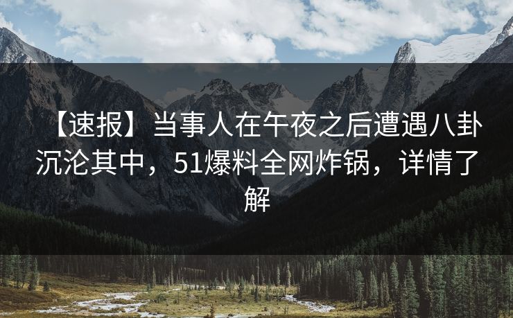 【速报】当事人在午夜之后遭遇八卦 沉沦其中，51爆料全网炸锅，详情了解