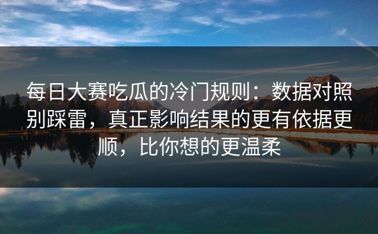 每日大赛吃瓜的冷门规则：数据对照别踩雷，真正影响结果的更有依据更顺，比你想的更温柔