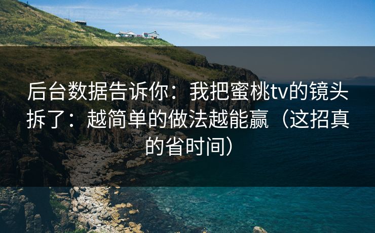 后台数据告诉你：我把蜜桃tv的镜头拆了：越简单的做法越能赢（这招真的省时间）