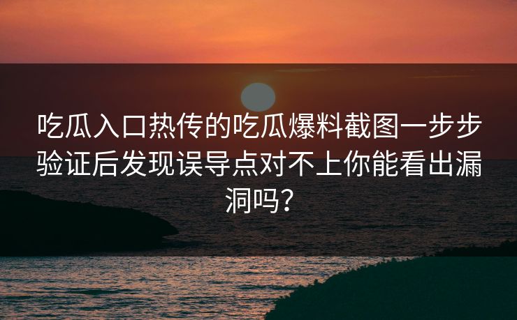 吃瓜入口热传的吃瓜爆料截图一步步验证后发现误导点对不上你能看出漏洞吗？