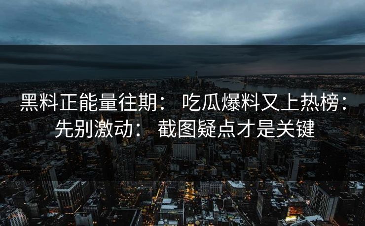 黑料正能量往期： 吃瓜爆料又上热榜： 先别激动： 截图疑点才是关键