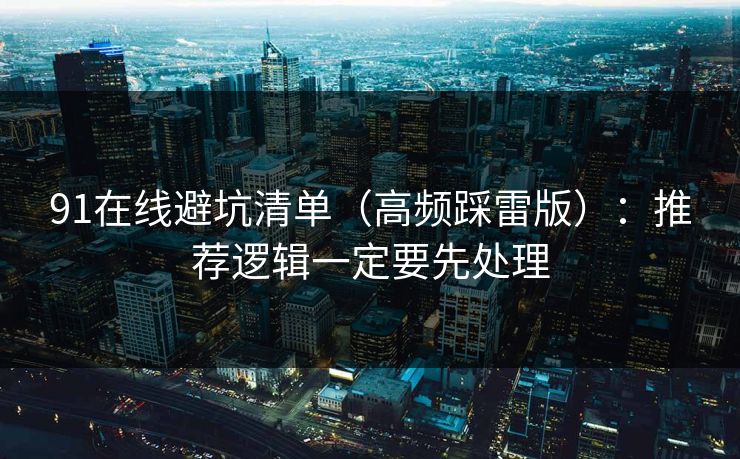 91在线避坑清单（高频踩雷版）：推荐逻辑一定要先处理