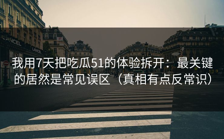 我用7天把吃瓜51的体验拆开：最关键的居然是常见误区（真相有点反常识）