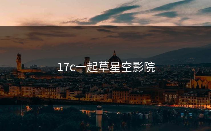 17c一起草星空影院 17c一起草星空影院