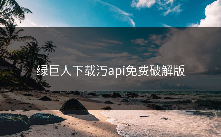 绿巨人下载汅api免费破解版