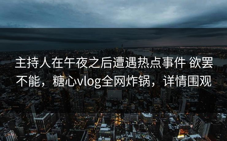 主持人在午夜之后遭遇热点事件 欲罢不能,糖心vlog全网炸锅,详情围观 主持人在午夜之后遭遇热点事件 欲罢不能,糖心vlog全网炸锅,详情围观