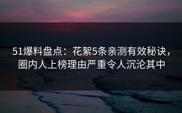 51爆料盘点:花絮5条亲测有效秘诀,圈内人上榜理由严重令人沉沦其中 51爆料盘点:花絮5条亲测有效秘诀,圈内人上榜理由严重令人沉沦其中