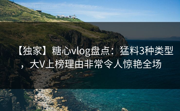 【独家】糖心vlog盘点:猛料3种类型,大V上榜理由非常令人惊艳全场 【独家】糖心vlog盘点:猛料3种类型,大V上榜理由非常令人惊艳全场