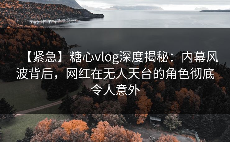 【紧急】糖心vlog深度揭秘：内幕风波背后，网红在无人天台的角色彻底令人意外