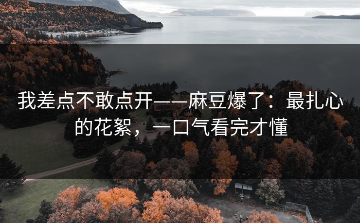 我差点不敢点开——麻豆爆了：最扎心的花絮，一口气看完才懂