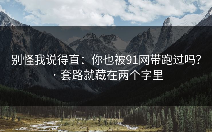 别怪我说得直：你也被91网带跑过吗？ · 套路就藏在两个字里