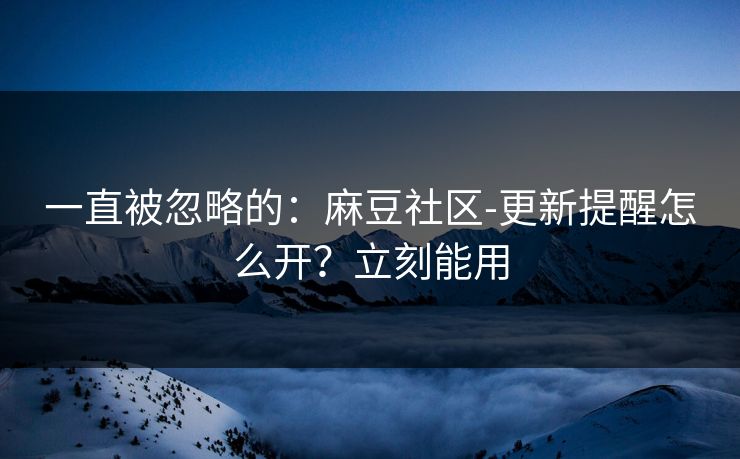 一直被忽略的：麻豆社区-更新提醒怎么开？立刻能用